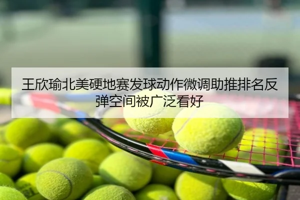 王欣瑜北美硬地赛发球动作微调助推排名反弹空间被广泛看好