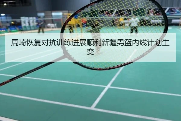 周琦恢复对抗训练进展顺利新疆男篮内线计划生变
