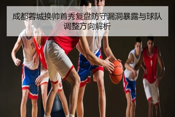 成都蓉城换帅首秀复盘防守漏洞暴露与球队调整方向解析