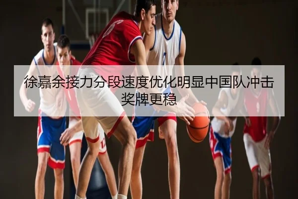 徐嘉余接力分段速度优化明显中国队冲击奖牌更稳