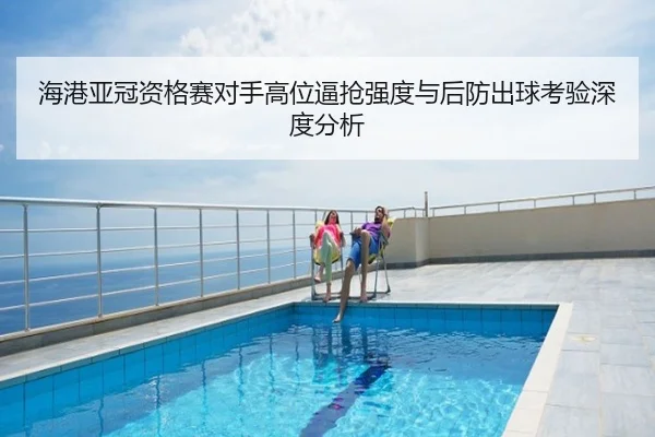 海港亚冠资格赛对手高位逼抢强度与后防出球考验深度分析