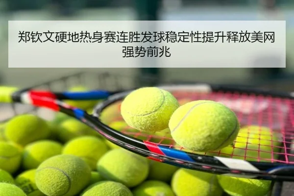 郑钦文硬地热身赛连胜发球稳定性提升释放美网强势前兆