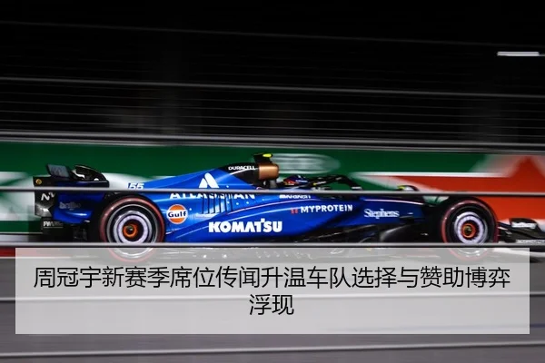 周冠宇新赛季席位传闻升温车队选择与赞助博弈浮现